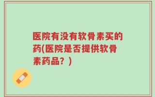 医院有没有软骨素买的药(医院是否提供软骨素药品？)