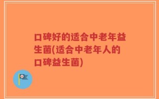 口碑好的适合中老年益生菌(适合中老年人的口碑益生菌)