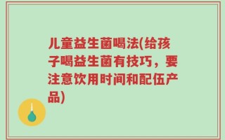 儿童益生菌喝法(给孩子喝益生菌有技巧，要注意饮用时间和配伍产品)