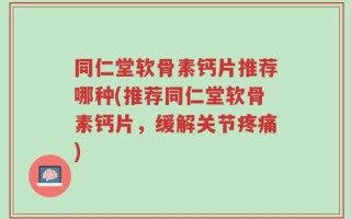 同仁堂软骨素钙片推荐哪种(推荐同仁堂软骨素钙片，缓解关节疼痛)
