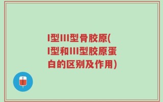 I型III型骨胶原(I型和III型胶原蛋白的区别及作用)