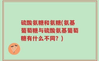 硫酸氨糖和氨糖(氨基葡萄糖与硫酸氨基葡萄糖有什么不同？)