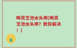 喝灵芝泡水头疼(喝灵芝泡水头疼？教你解决！)