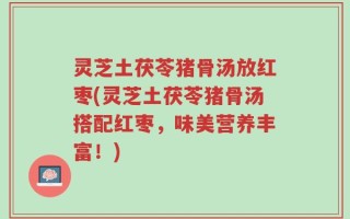 灵芝土茯苓猪骨汤放红枣(灵芝土茯苓猪骨汤搭配红枣，味美营养丰富！)