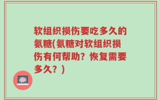 软组织损伤要吃多久的氨糖(氨糖对软组织损伤有何帮助？恢复需要多久？)