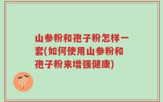 山参粉和孢子粉怎样一套(如何使用山参粉和孢子粉来增强健康)