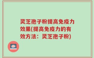 灵芝孢子粉提高免疫力效果(提高免疫力的有效方法：灵芝孢子粉)