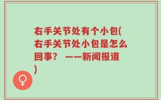 右手关节处有个小包(右手关节处小包是怎么回事？ ——新闻报道)