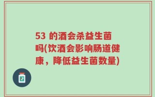 53 的酒会杀益生菌吗(饮酒会影响肠道健康，降低益生菌数量)