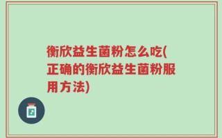 衡欣益生菌粉怎么吃(正确的衡欣益生菌粉服用方法)