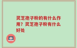 灵芝孢子粉的有什么作用？灵芝孢子粉有什么好处