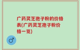 广药灵芝孢子粉的价格表(广药灵芝孢子粉价格一览)