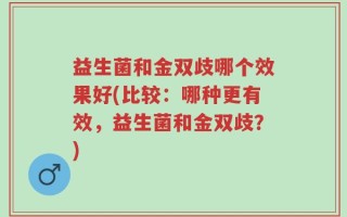 益生菌和金双歧哪个效果好(比较：哪种更有效，益生菌和金双歧？)