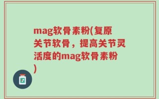 mag软骨素粉(复原关节软骨，提高关节灵活度的mag软骨素粉)