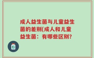 成人益生菌与儿童益生菌的差别(成人和儿童益生菌：有哪些区别？