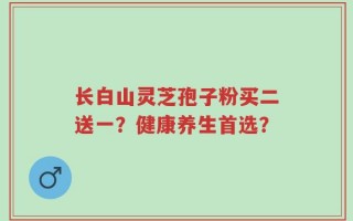 长白山灵芝孢子粉买二送一？健康养生首选？