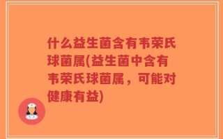 什么益生菌含有韦荣氏球菌属(益生菌中含有韦荣氏球菌属，可能对健康有益)