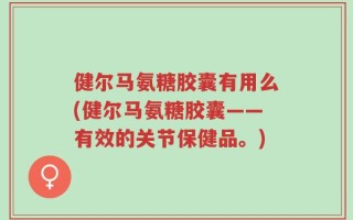 健尔马氨糖胶囊有用么(健尔马氨糖胶囊——有效的关节保健品。)