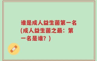 谁是成人益生菌第一名(成人益生菌之最：第一名是谁？)
