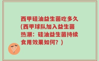 西甲硅油益生菌吃多久(西甲球队加入益生菌热潮：硅油益生菌持续食用效果如何？)