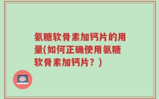 氨糖软骨素加钙片的用量(如何正确使用氨糖软骨素加钙片？)