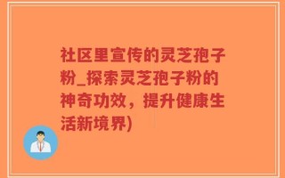 社区里宣传的灵芝孢子粉_探索灵芝孢子粉的神奇功效，提升健康生活新境界)