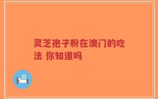 灵芝孢子粉在澳门的吃法 你知道吗