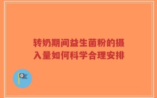 转奶期间益生菌粉的摄入量如何科学合理安排