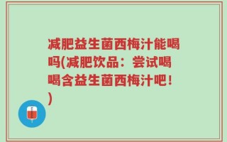 减肥益生菌西梅汁能喝吗(减肥饮品：尝试喝喝含益生菌西梅汁吧！)
