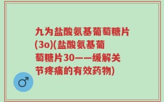九为盐酸氨基葡萄糖片(3o)(盐酸氨基葡萄糖片30——缓解关节疼痛的有效药物)