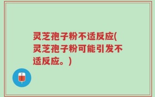 灵芝孢子粉不适反应(灵芝孢子粉可能引发不适反应。)