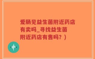 爱肠见益生菌附近药店有卖吗_寻找益生菌 附近药店有售吗？)