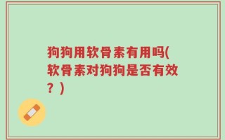 狗狗用软骨素有用吗(软骨素对狗狗是否有效？)