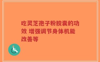 吃灵芝孢子粉胶囊的功效 增强调节身体机能改善等