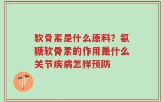 软骨素是什么原料？氨糖软骨素的作用是什么关节疾病怎样预防