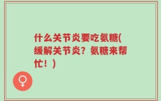 什么关节炎要吃氨糖(缓解关节炎？氨糖来帮忙！)