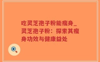 吃灵芝孢子粉能瘦身_灵芝孢子粉：探索其瘦身功效与健康益处