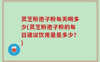 灵芝粉孢子粉每天喝多少(灵芝粉孢子粉的每日建议饮用量是多少？)