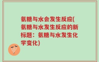 氨糖与水会发生反应(氨糖与水发生反应的新标题：氨糖与水发生化学变化)