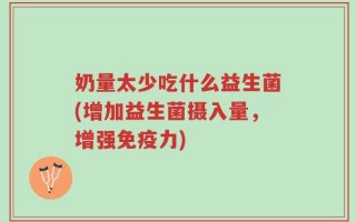 奶量太少吃什么益生菌(增加益生菌摄入量，增强免疫力)
