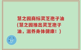 慧之园商标灵芝孢子油(慧之园推出灵芝孢子油，滋养身体健康！)