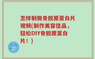 怎样制做骨胶原蛋白片视频(制作美容佳品，轻松DIY骨胶原蛋白片！)