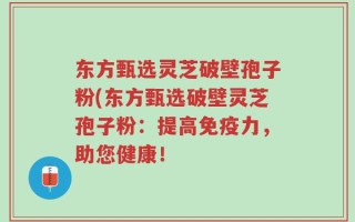 东方甄选灵芝破壁孢子粉(东方甄选破壁灵芝孢子粉：提高免疫力，助您健康！