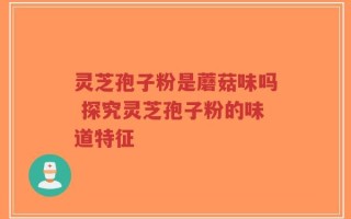 灵芝孢子粉是蘑菇味吗 探究灵芝孢子粉的味道特征