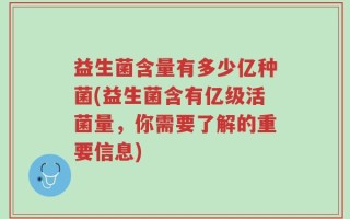 益生菌含量有多少亿种菌(益生菌含有亿级活菌量，你需要了解的重要信息)