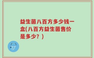 益生菌八百方多少钱一盒(八百方益生菌售价是多少？)