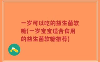 一岁可以吃的益生菌软糖(一岁宝宝适合食用的益生菌软糖推荐)