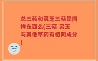 总三萜和灵芝三萜是同样东西么(三萜 灵芝与其他草药有相同成分)