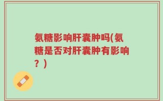 氨糖影响肝囊肿吗(氨糖是否对肝囊肿有影响？)