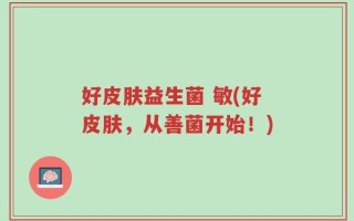 好皮肤益生菌 敏(好皮肤，从善菌开始！)